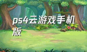 ps4云游戏手机版（ps4平台云游戏怎么用）