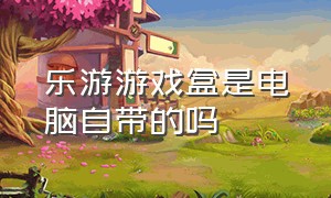 乐游游戏盒是电脑自带的吗