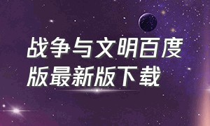 战争与文明百度版最新版下载（战争与文明中文版在哪下载）