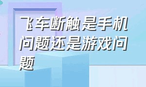 飞车断触是手机问题还是游戏问题（苹果玩飞车断触的解决办法）