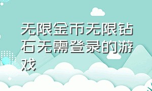 无限金币无限钻石无需登录的游戏（无限金币无限钻石版免广告的游戏）