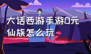 大话西游手游0元仙族怎么玩