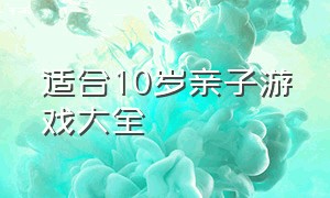 适合10岁亲子游戏大全