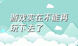 游戏实在不能再玩下去了