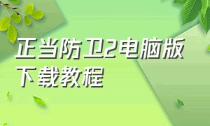 正当防卫2电脑版下载教程（正当防卫2下载安装免费）