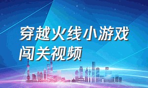 穿越火线小游戏闯关视频