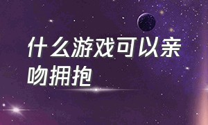 什么游戏可以亲吻拥抱