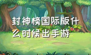 封神榜国际版什么时候出手游（封神榜国际版哪里充值便宜）