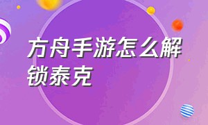 方舟手游怎么解锁泰克（方舟手游怎么解锁泰克装备）