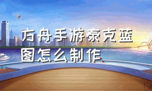 方舟手游泰克蓝图怎么制作（方舟手游泰克蓝图有什么用）