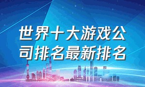 世界十大游戏公司排名最新排名