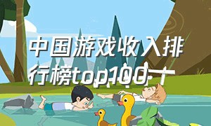 中国游戏收入排行榜top100（中国游戏收入排行榜）