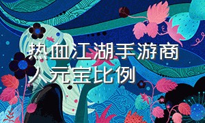 热血江湖手游商人元宝比例（热血江湖手游元宝比例1元等于多少）