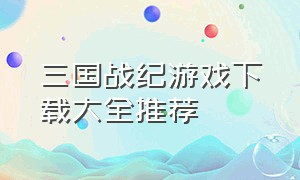 三国战纪游戏下载大全推荐