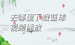 去哪里下载篮球视频播放