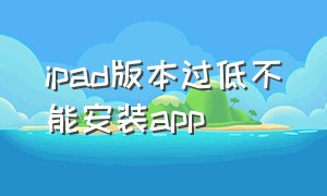 ipad版本过低不能安装app