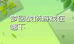 梦回战场游戏在哪下（梦回战场下载）