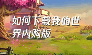 如何下载我的世界内购版（如何下载我的世界内购版手机）