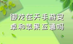 御龙在天手游安卓和苹果互通吗