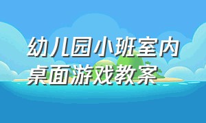 幼儿园小班室内桌面游戏教案