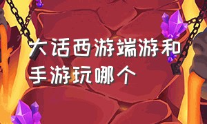 大话西游端游和手游玩哪个