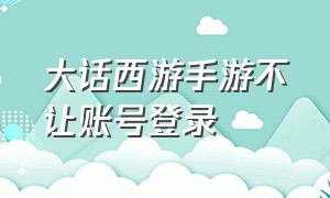 大话西游手游不让账号登录（大话西游手游2官网）