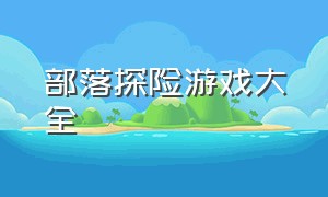 部落探险游戏大全（部落探险游戏地图查询）