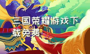 三国荣耀游戏下载免费（电视版的三国荣耀游戏怎么下载）