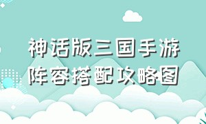 神话版三国手游阵容搭配攻略图