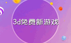 3d免费新游戏（免费的3d游戏一览）