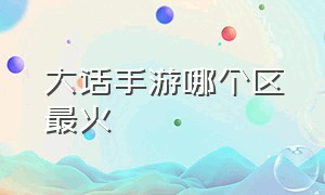 大话手游哪个区最火（大话手游时间服哪个区火爆）