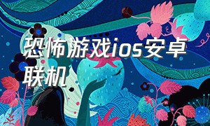 恐怖游戏ios安卓联机