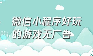 微信小程序好玩的游戏无广告（微信小程序免广告玩游戏）