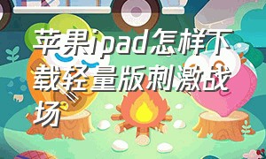 苹果ipad怎样下载轻量版刺激战场（苹果平板怎么免费下载刺激战场）