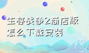 生存战争2商店版怎么下载安装（生存战争二怎么下载不用任何软件）