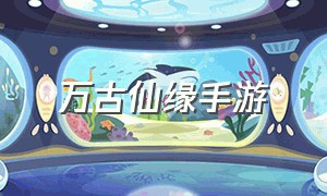 万古仙缘手游（万古仙缘手游怎么下载）