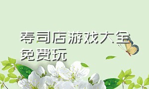 寿司店游戏大全免费玩（寿司店经营游戏大全）