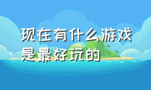 现在有什么游戏是最好玩的