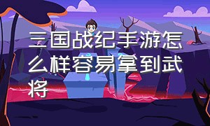 三国战纪手游怎么样容易拿到武将