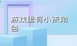 游戏里有小孩角色（游戏里的人物叫女儿）