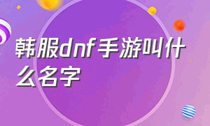 韩服dnf手游叫什么名字