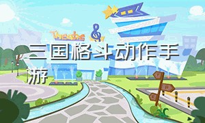 三国格斗动作手游（横版格斗手游三国题材）