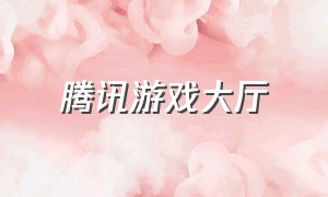 腾讯游戏大厅（腾讯游戏大厅官网登录入口）