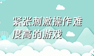 紧张刺激操作难度高的游戏