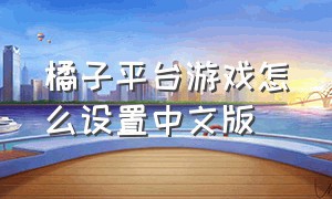 橘子平台游戏怎么设置中文版