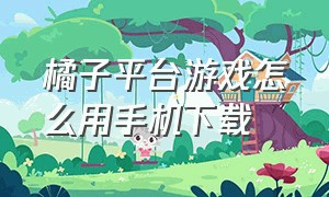 橘子平台游戏怎么用手机下载（橘子游戏平台如何改成中文版）