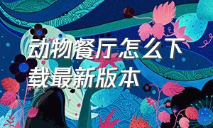 动物餐厅怎么下载最新版本（动物餐厅怎么下载?）