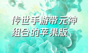 传世手游带元神组合的苹果版（传世手游复古版带元神三端互通）