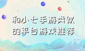 和小七手游类似的平台游戏推荐（小七手游的游戏如何在电脑上玩）