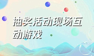 抽奖活动现场互动游戏（抽奖现场互动小游戏）